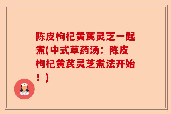 陈皮枸杞黄芪灵芝一起煮(中式草药汤:陈皮枸杞黄芪灵芝煮法开始!)-第1张图片-卓越灵芝孢子粉 陈皮枸杞黄芪灵芝一起煮(中式草药汤:陈皮枸杞黄芪灵芝煮法开始!)-第1张图片-卓越灵芝孢子粉