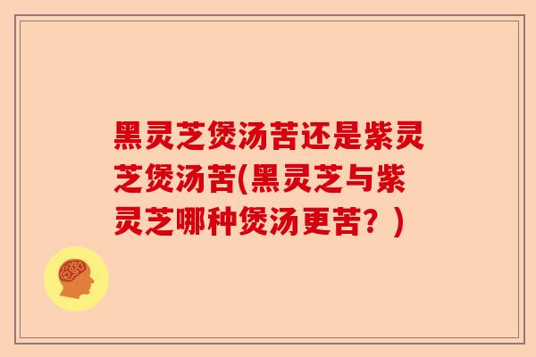 黑灵芝煲汤苦还是紫灵芝煲汤苦(黑灵芝与紫灵芝哪种煲汤更苦?)-第1张图片-卓越灵芝孢子粉 黑灵芝煲汤苦还是紫灵芝煲汤苦(黑灵芝与紫灵芝哪种煲汤更苦?)-第1张图片-卓越灵芝孢子粉