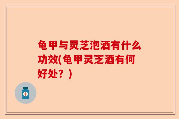 龟甲与灵芝泡酒有什么功效(龟甲灵芝酒有何好处?)-第1张图片-卓越灵芝孢子粉 龟甲与灵芝泡酒有什么功效(龟甲灵芝酒有何好处?)-第1张图片-卓越灵芝孢子粉