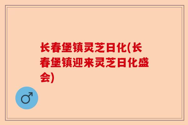 长春堡镇灵芝日化(长春堡镇迎来灵芝日化盛会)-第1张图片-卓越灵芝孢子粉 长春堡镇灵芝日化(长春堡镇迎来灵芝日化盛会)-第1张图片-卓越灵芝孢子粉