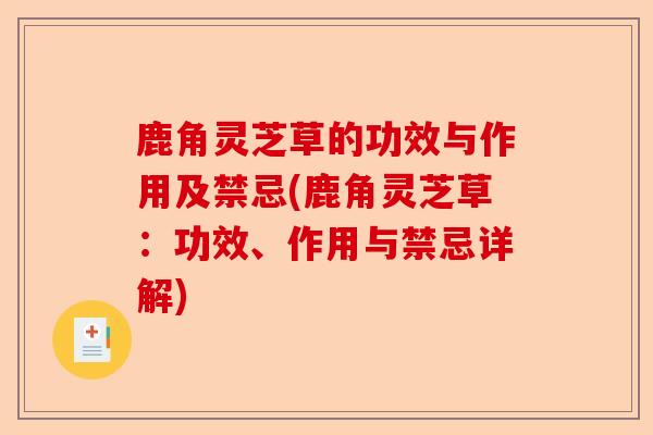 鹿角灵芝草的功效与作用及禁忌(鹿角灵芝草：功效、作用与禁忌详解)-第1张图片-卓越灵芝孢子粉