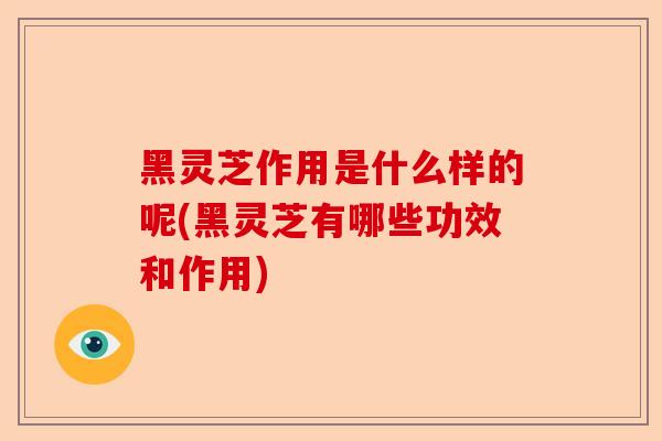 黑灵芝作用是什么样的呢(黑灵芝有哪些功效和作用)-第1张图片-卓越灵芝孢子粉