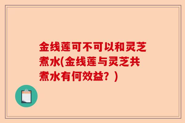 金线莲可不可以和灵芝煮水(金线莲与灵芝共煮水有何效益？)-第1张图片-卓越灵芝孢子粉