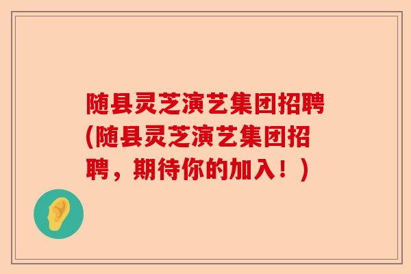 随县灵芝演艺集团招聘(随县灵芝演艺集团招聘，期待你的加入！)-第1张图片-卓越灵芝孢子粉