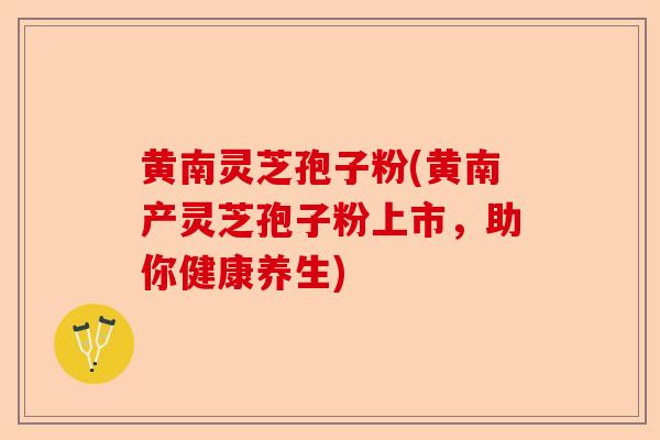 黄南灵芝孢子粉(黄南产灵芝孢子粉上市,助你健康养生)-第1张图片-卓越灵芝孢子粉 黄南灵芝孢子粉(黄南产灵芝孢子粉上市,助你健康养生)-第1张图片-卓越灵芝孢子粉