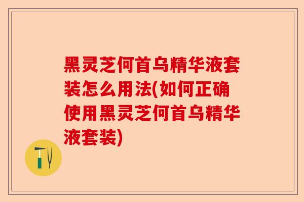 黑灵芝何首乌精华液套装怎么用法(如何正确使用黑灵芝何首乌精华液套装)-第1张图片-卓越灵芝孢子粉 黑灵芝何首乌精华液套装怎么用法(如何正确使用黑灵芝何首乌精华液套装)-第1张图片-卓越灵芝孢子粉