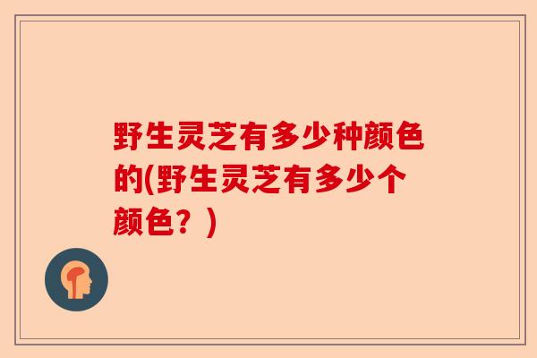 野生灵芝有多少种颜色的(野生灵芝有多少个颜色?)-第1张图片-卓越灵芝孢子粉 野生灵芝有多少种颜色的(野生灵芝有多少个颜色?)-第1张图片-卓越灵芝孢子粉
