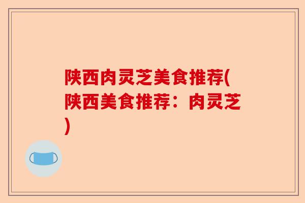 陕西肉灵芝美食推荐(陕西美食推荐：肉灵芝)-第1张图片-卓越灵芝孢子粉