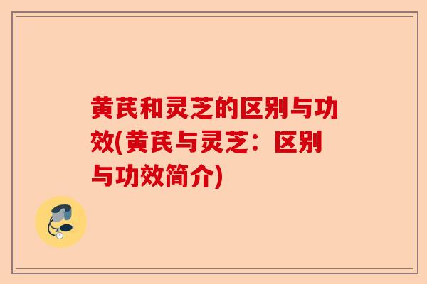 黄芪和灵芝的区别与功效(黄芪与灵芝：区别与功效简介)-第1张图片-卓越灵芝孢子粉