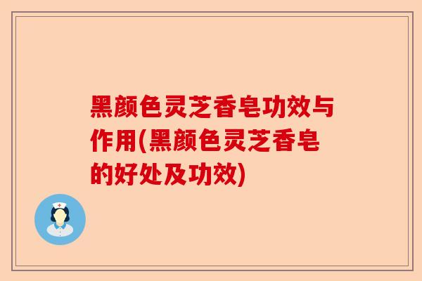 黑颜色灵芝香皂功效与作用(黑颜色灵芝香皂的好处及功效)-第1张图片-卓越灵芝孢子粉 黑颜色灵芝香皂功效与作用(黑颜色灵芝香皂的好处及功效)-第1张图片-卓越灵芝孢子粉