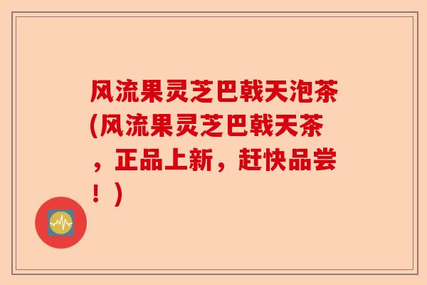 风流果灵芝巴戟天泡茶(风流果灵芝巴戟天茶,正品上新,赶快品尝!)-第1张图片-卓越灵芝孢子粉 风流果灵芝巴戟天泡茶(风流果灵芝巴戟天茶,正品上新,赶快品尝!)-第1张图片-卓越灵芝孢子粉