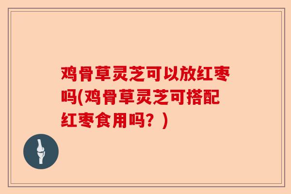 鸡骨草灵芝可以放红枣吗(鸡骨草灵芝可搭配红枣食用吗?)-第1张图片-卓越灵芝孢子粉 鸡骨草灵芝可以放红枣吗(鸡骨草灵芝可搭配红枣食用吗?)-第1张图片-卓越灵芝孢子粉
