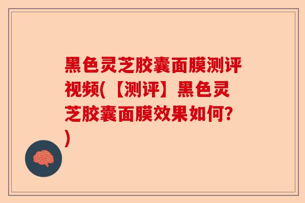 黑色灵芝胶囊面膜测评视频(【测评】黑色灵芝胶囊面膜效果如何？)-第1张图片-卓越灵芝孢子粉