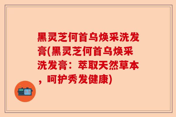 黑灵芝何首乌焕采洗发膏(黑灵芝何首乌焕采洗发膏：萃取天然草本，呵护秀发健康)-第1张图片-卓越灵芝孢子粉