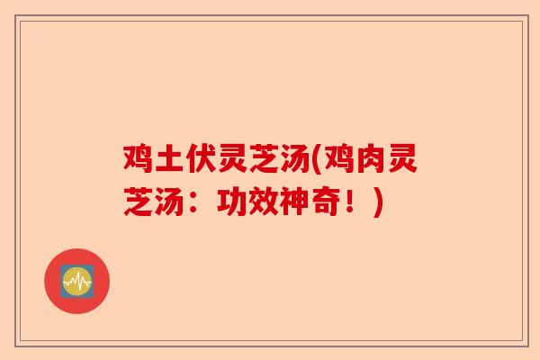 鸡土伏灵芝汤(鸡肉灵芝汤:功效神奇!)-第1张图片-卓越灵芝孢子粉 鸡土伏灵芝汤(鸡肉灵芝汤:功效神奇!)-第1张图片-卓越灵芝孢子粉