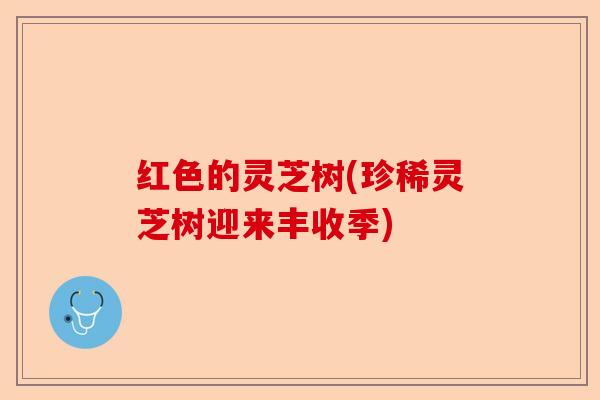 红色的灵芝树(珍稀灵芝树迎来丰收季)-第1张图片-卓越灵芝孢子粉 红色的灵芝树(珍稀灵芝树迎来丰收季)-第1张图片-卓越灵芝孢子粉
