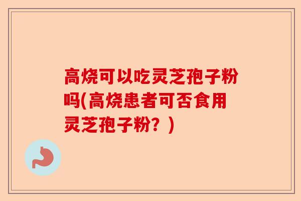 高烧可以吃灵芝孢子粉吗(高烧患者可否食用灵芝孢子粉?)-第1张图片-卓越灵芝孢子粉 高烧可以吃灵芝孢子粉吗(高烧患者可否食用灵芝孢子粉?)-第1张图片-卓越灵芝孢子粉