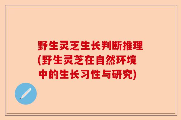 野生灵芝生长判断推理(野生灵芝在自然环境中的生长习性与研究)-第1张图片-卓越灵芝孢子粉 野生灵芝生长判断推理(野生灵芝在自然环境中的生长习性与研究)-第1张图片-卓越灵芝孢子粉