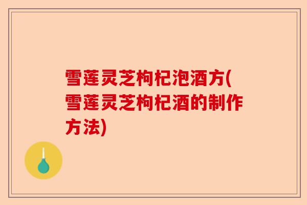 雪莲灵芝枸杞泡酒方(雪莲灵芝枸杞酒的制作方法)-第1张图片-卓越灵芝孢子粉