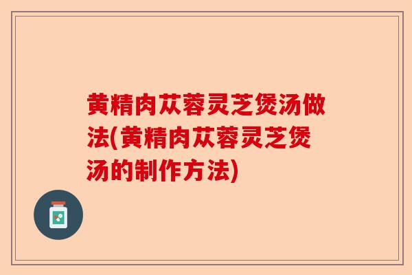 黄精肉苁蓉灵芝煲汤做法(黄精肉苁蓉灵芝煲汤的制作方法)-第1张图片-卓越灵芝孢子粉 黄精肉苁蓉灵芝煲汤做法(黄精肉苁蓉灵芝煲汤的制作方法)-第1张图片-卓越灵芝孢子粉