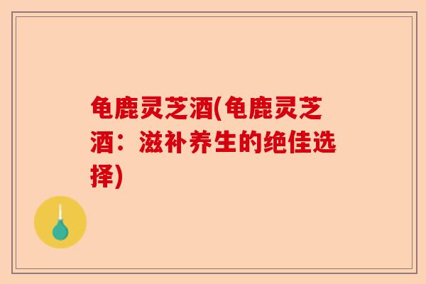 龟鹿灵芝酒(龟鹿灵芝酒:滋补养生的绝佳选择)-第1张图片-卓越灵芝孢子粉 龟鹿灵芝酒(龟鹿灵芝酒:滋补养生的绝佳选择)-第1张图片-卓越灵芝孢子粉
