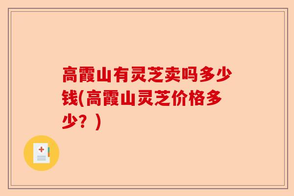 高霞山有灵芝卖吗多少钱(高霞山灵芝价格多少？)-第1张图片-卓越灵芝孢子粉