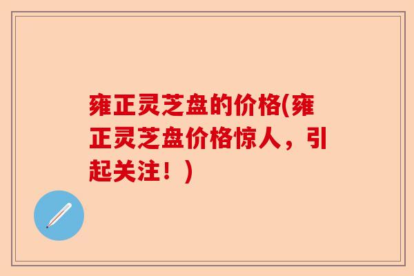 雍正灵芝盘的价格(雍正灵芝盘价格惊人,引起关注!)-第1张图片-卓越灵芝孢子粉 雍正灵芝盘的价格(雍正灵芝盘价格惊人,引起关注!)-第1张图片-卓越灵芝孢子粉