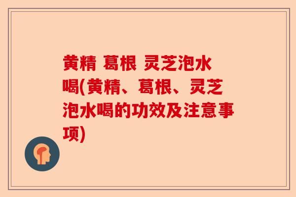 黄精 葛根 灵芝泡水喝(黄精、葛根、灵芝泡水喝的功效及注意事项)-第1张图片-卓越灵芝孢子粉 黄精 葛根 灵芝泡水喝(黄精、葛根、灵芝泡水喝的功效及注意事项)-第1张图片-卓越灵芝孢子粉