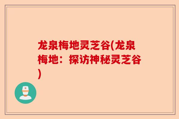 龙泉梅地灵芝谷(龙泉梅地:探访神秘灵芝谷)-第1张图片-卓越灵芝孢子粉 龙泉梅地灵芝谷(龙泉梅地:探访神秘灵芝谷)-第1张图片-卓越灵芝孢子粉