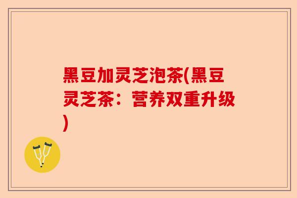 黑豆加灵芝泡茶(黑豆灵芝茶：营养双重升级)-第1张图片-卓越灵芝孢子粉