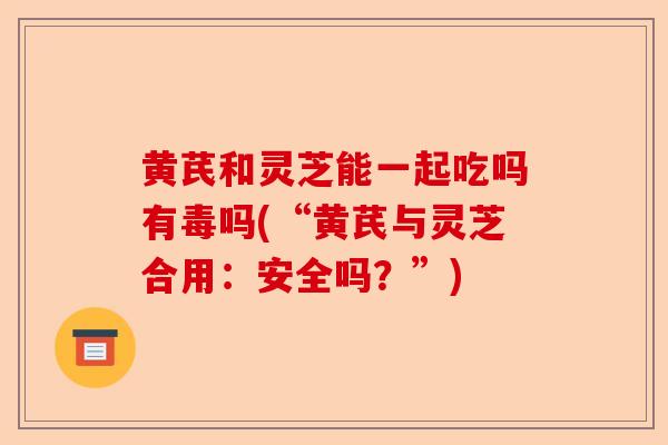 黄芪和灵芝能一起吃吗有毒吗(“黄芪与灵芝合用：安全吗？”)-第1张图片-卓越灵芝孢子粉