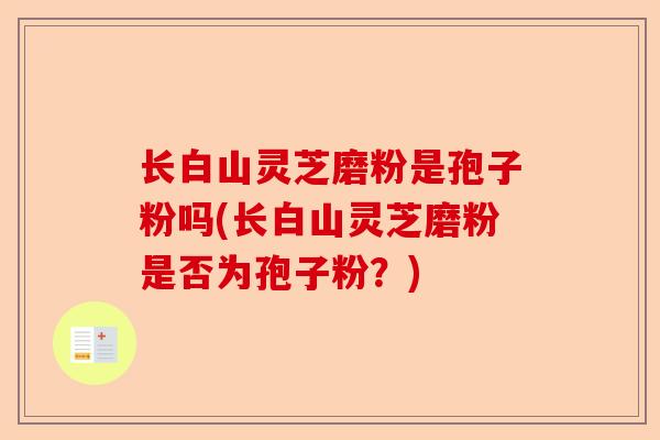 长白山灵芝磨粉是孢子粉吗(长白山灵芝磨粉是否为孢子粉?)-第1张图片-卓越灵芝孢子粉 长白山灵芝磨粉是孢子粉吗(长白山灵芝磨粉是否为孢子粉?)-第1张图片-卓越灵芝孢子粉