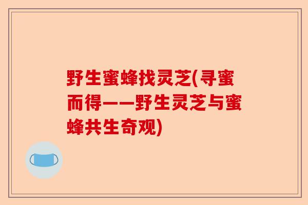 野生蜜蜂找灵芝(寻蜜而得——野生灵芝与蜜蜂共生奇观)-第1张图片-卓越灵芝孢子粉 野生蜜蜂找灵芝(寻蜜而得——野生灵芝与蜜蜂共生奇观)-第1张图片-卓越灵芝孢子粉