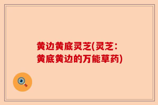 黄边黄底灵芝(灵芝：黄底黄边的万能草药)-第1张图片-卓越灵芝孢子粉