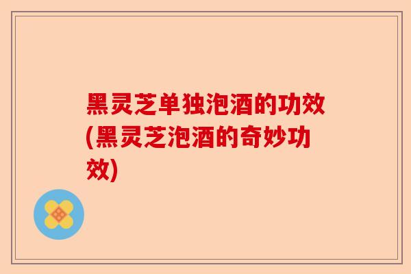 黑灵芝单独泡酒的功效(黑灵芝泡酒的奇妙功效)-第1张图片-卓越灵芝孢子粉 黑灵芝单独泡酒的功效(黑灵芝泡酒的奇妙功效)-第1张图片-卓越灵芝孢子粉