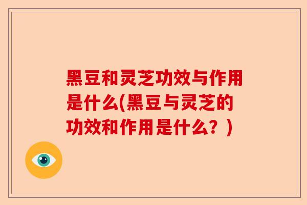 黑豆和灵芝功效与作用是什么(黑豆与灵芝的功效和作用是什么?)-第1张图片-卓越灵芝孢子粉 黑豆和灵芝功效与作用是什么(黑豆与灵芝的功效和作用是什么?)-第1张图片-卓越灵芝孢子粉