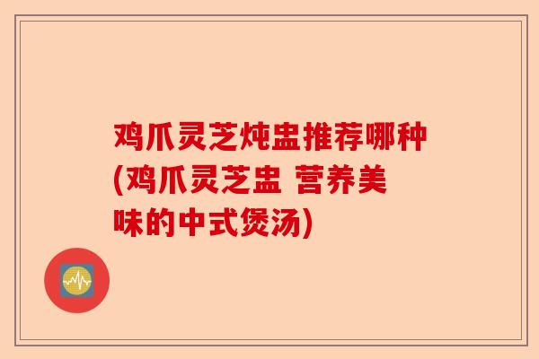鸡爪灵芝炖盅推荐哪种(鸡爪灵芝盅 营养美味的中式煲汤)-第1张图片-卓越灵芝孢子粉 鸡爪灵芝炖盅推荐哪种(鸡爪灵芝盅 营养美味的中式煲汤)-第1张图片-卓越灵芝孢子粉