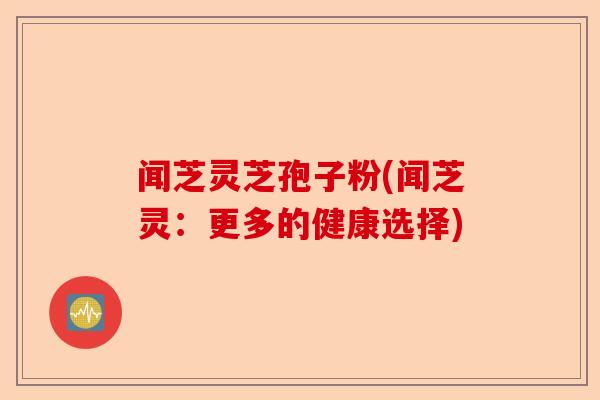 闻芝灵芝孢子粉(闻芝灵：更多的健康选择)-第1张图片-卓越灵芝孢子粉