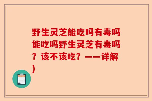 野生灵芝能吃吗有毒吗能吃吗野生灵芝有毒吗？该不该吃？——详解)-第1张图片-卓越灵芝孢子粉