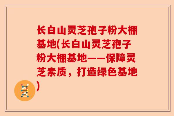 长白山灵芝孢子粉大棚基地(长白山灵芝孢子粉大棚基地——保障灵芝素质,打造绿色基地)-第1张图片-卓越灵芝孢子粉 长白山灵芝孢子粉大棚基地(长白山灵芝孢子粉大棚基地——保障灵芝素质,打造绿色基地)-第1张图片-卓越灵芝孢子粉