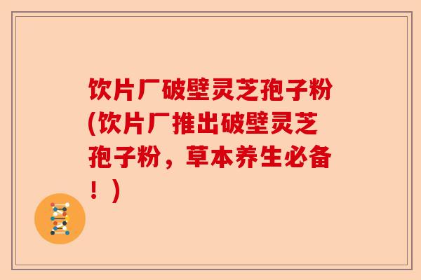 饮片厂破壁灵芝孢子粉(饮片厂推出破壁灵芝孢子粉,草本养生必备!)-第1张图片-卓越灵芝孢子粉 饮片厂破壁灵芝孢子粉(饮片厂推出破壁灵芝孢子粉,草本养生必备!)-第1张图片-卓越灵芝孢子粉