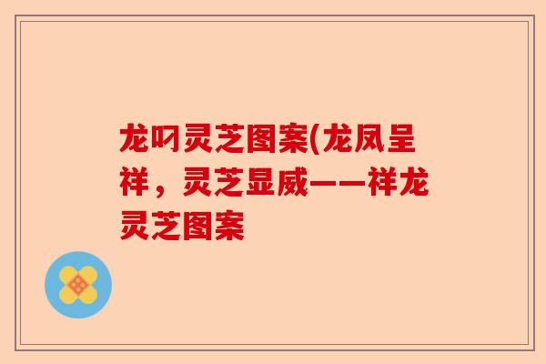 龙叼灵芝图案(龙凤呈祥,灵芝显威——祥龙灵芝图案-第1张图片-卓越灵芝孢子粉 龙叼灵芝图案(龙凤呈祥,灵芝显威——祥龙灵芝图案-第1张图片-卓越灵芝孢子粉