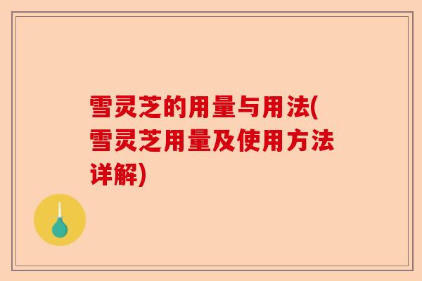 雪灵芝的用量与用法(雪灵芝用量及使用方法详解)-第1张图片-卓越灵芝孢子粉 雪灵芝的用量与用法(雪灵芝用量及使用方法详解)-第1张图片-卓越灵芝孢子粉
