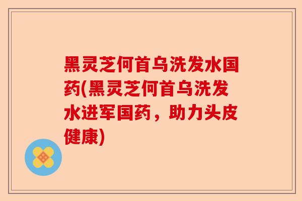 黑灵芝何首乌洗发水国药(黑灵芝何首乌洗发水进军国药,助力头皮健康)-第1张图片-卓越灵芝孢子粉 黑灵芝何首乌洗发水国药(黑灵芝何首乌洗发水进军国药,助力头皮健康)-第1张图片-卓越灵芝孢子粉