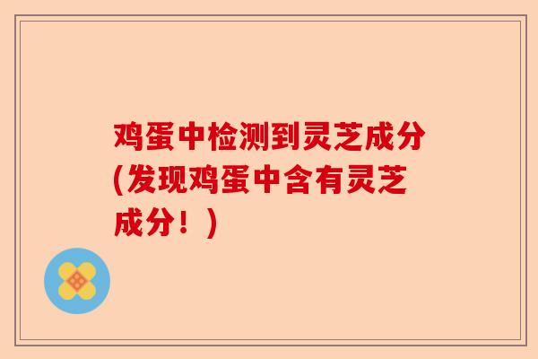 鸡蛋中检测到灵芝成分(发现鸡蛋中含有灵芝成分!)-第1张图片-卓越灵芝孢子粉 鸡蛋中检测到灵芝成分(发现鸡蛋中含有灵芝成分!)-第1张图片-卓越灵芝孢子粉