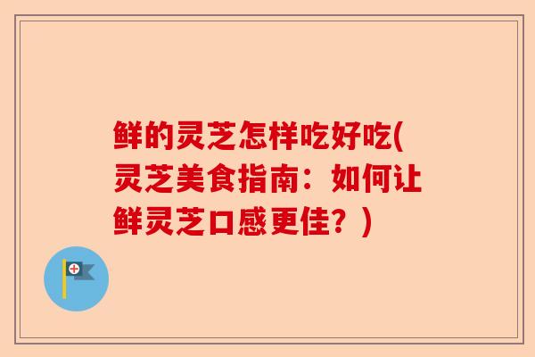 鲜的灵芝怎样吃好吃(灵芝美食指南:如何让鲜灵芝口感更佳?)-第1张图片-卓越灵芝孢子粉 鲜的灵芝怎样吃好吃(灵芝美食指南:如何让鲜灵芝口感更佳?)-第1张图片-卓越灵芝孢子粉