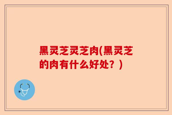 黑灵芝灵芝肉(黑灵芝的肉有什么好处?)-第1张图片-卓越灵芝孢子粉 黑灵芝灵芝肉(黑灵芝的肉有什么好处?)-第1张图片-卓越灵芝孢子粉