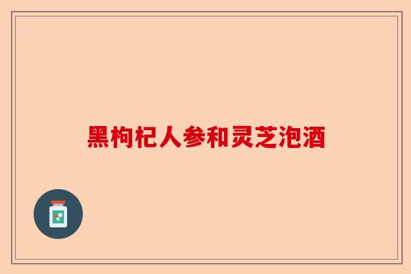 黑枸杞人参和灵芝泡酒-第1张图片-卓越灵芝孢子粉