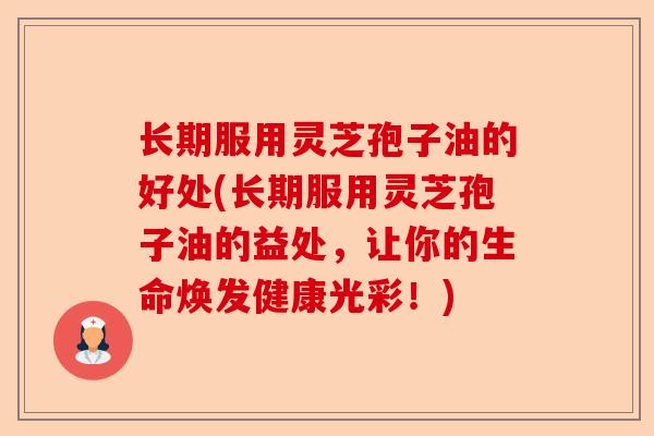 长期服用灵芝孢子油的好处(长期服用灵芝孢子油的益处,让你的生命焕发健康光彩!)-第1张图片-卓越灵芝孢子粉 长期服用灵芝孢子油的好处(长期服用灵芝孢子油的益处,让你的生命焕发健康光彩!)-第1张图片-卓越灵芝孢子粉