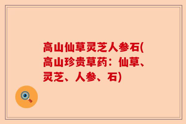 高山仙草灵芝人参石(高山珍贵草药:仙草、灵芝、人参、石)-第1张图片-卓越灵芝孢子粉 高山仙草灵芝人参石(高山珍贵草药:仙草、灵芝、人参、石)-第1张图片-卓越灵芝孢子粉